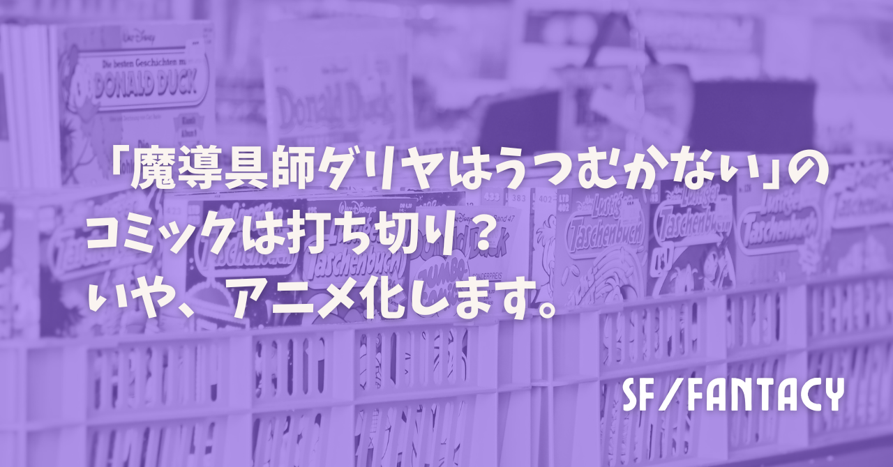 ｢魔導具師ダリヤはうつむかない｣のコミックは打ち切り？いや、アニメ化します。