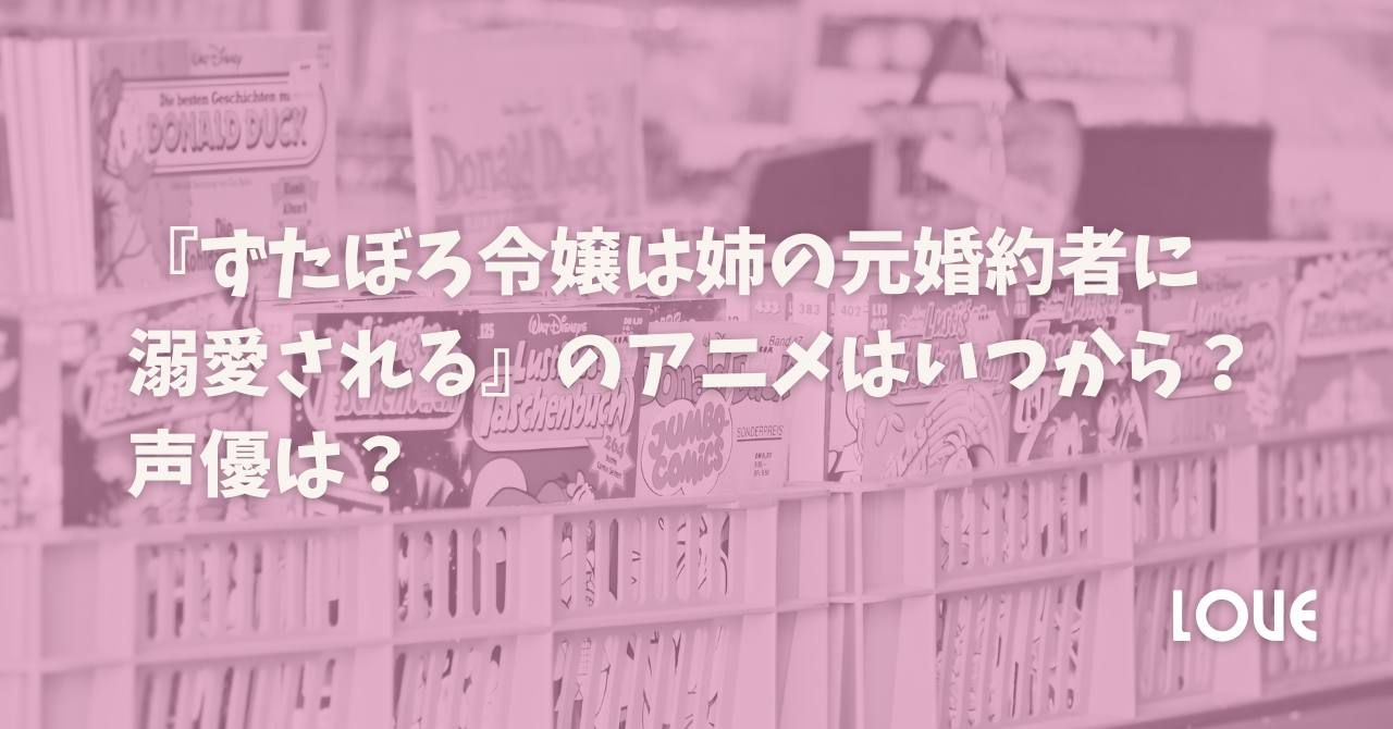 『ずたぼろ令嬢は姉の元婚約者に溺愛される』のアニメはいつから？声優は？